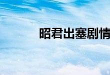 昭君出塞劇情(昭君出塞戲曲)