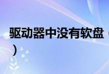 驅(qū)動(dòng)器中沒有軟盤（驅(qū)動(dòng)器中沒有磁盤怎么辦）