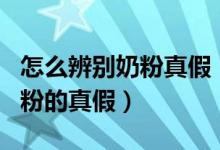 怎么辨別奶粉真假（如何選購奶粉 6招辨別奶粉的真假）