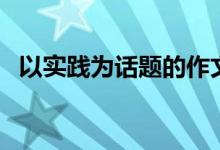 以實(shí)踐為話題的作文（作文鑒賞敢于實(shí)踐）