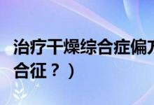 治療干燥綜合癥偏方（中藥是如何治療干燥綜合征？）
