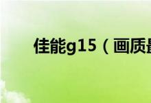 佳能g15（畫(huà)質(zhì)最好ccd經(jīng)典卡片機(jī)）