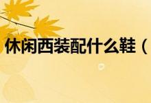 休閑西裝配什么鞋（休閑西裝配什么鞋子男）