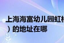 上海海富幼兒園虹橋校區(qū)（國(guó)際部）（閔行區(qū)）的地址在哪
