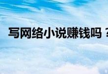 寫網(wǎng)絡(luò)小說賺錢嗎？寫網(wǎng)絡(luò)小說怎么賺錢？