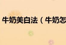 牛奶美白法（牛奶怎么喝能讓皮膚越來越白）