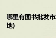 哪里有圖書(shū)批發(fā)市場(chǎng)(全國(guó)最大的繪本批發(fā)基地)