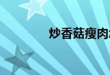 炒香菇瘦肉怎么好吃又簡(jiǎn)單