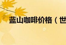 藍山咖啡價格（世界十大奢侈品牌咖啡）