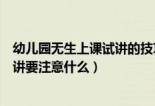 幼兒園無生上課試講的技巧和注意事項(幼兒園無生上課試講要注意什么)