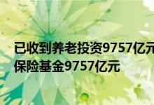 已收到養(yǎng)老投資9757億元-截至第三季度已收到并運營養(yǎng)老保險基金9757億元
