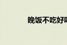 晚飯不吃好嗎(對身體好嗎)