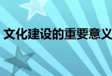 文化建設的重要意義（文化建設有哪些意義）