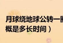 月球繞地球公轉(zhuǎn)一圈的時(shí)間（地球公轉(zhuǎn)一圈大概是多長(zhǎng)時(shí)間）