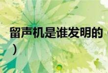 留聲機(jī)是誰(shuí)發(fā)明的（這個(gè)人還取得了什么成就）