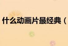 什么動畫片最經典（好看的童年回憶動畫片）