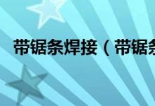 帶鋸條焊接（帶鋸條焊接方法與技術視頻）