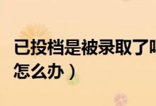 已投檔是被錄取了嗎（已經(jīng)投檔的學校不想去怎么辦）