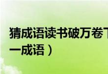 猜成語(yǔ)讀書(shū)破萬(wàn)卷下筆如有神(讀書(shū)破萬(wàn)卷猜一成語(yǔ))