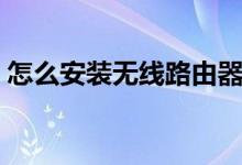 怎么安裝無線路由器（安裝無線路由器方法）