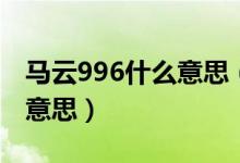 馬云996什么意思（馬云說996是福報是什么意思）