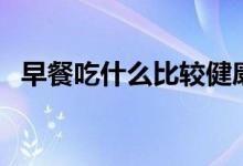 早餐吃什么比較健康（早餐吃什么最營養(yǎng)）