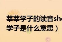 莘莘學子的讀音shenshen還是xinxin（莘莘學子是什么意思）