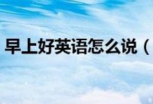 早上好英語怎么說（如何用英語表達早上好）