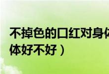 不掉色的口紅對(duì)身體好嗎（不掉色的口紅對(duì)身體好不好）