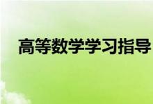 高等數(shù)學(xué)學(xué)習(xí)指導(dǎo)！(高數(shù)應(yīng)該怎么學(xué)？）