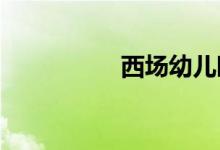 西場(chǎng)幼兒園的地址在哪