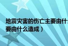 地震災害的傷亡主要由什么原因造成的（地震災害的傷亡主要由什么造成）