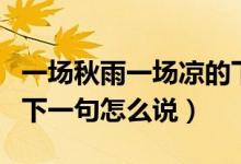 一場(chǎng)秋雨一場(chǎng)涼的下一句（一場(chǎng)秋雨一場(chǎng)涼的下一句怎么說(shuō)）