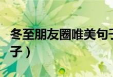 冬至朋友圈唯美句子(適合冬至發(fā)朋友圈的句子)