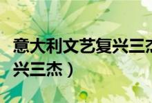 意大利文藝復(fù)興三杰資料文檔（意大利文藝復(fù)興三杰）