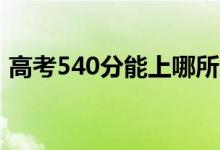 高考540分能上哪所大學(xué)(報考什么學(xué)校好)