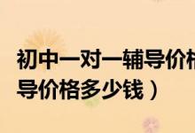 初中一對(duì)一輔導(dǎo)價(jià)格青島城陽(yáng)(初中一對(duì)一輔導(dǎo)價(jià)格多少錢)