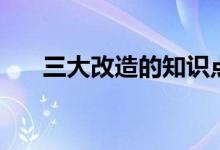 三大改造的知識點(diǎn)（三大改造的形式）