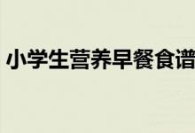 小學生營養(yǎng)早餐食譜（小學生的一周的早餐）