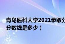青島醫(yī)科大學(xué)2021錄取分?jǐn)?shù)線(2021青島大學(xué)醫(yī)學(xué)院錄取分?jǐn)?shù)線是多少)