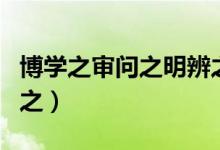 博學(xué)之審問之明辨之篤行之原文（博學(xué)之審問之）