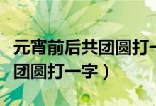 元宵前后共團(tuán)圓打一字是什么字（元宵前后共團(tuán)圓打一字）