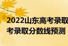 2022山東高考錄取分?jǐn)?shù)線預(yù)測（2022山東高考錄取分?jǐn)?shù)線預(yù)測）