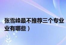 張雪峰最不推薦三個(gè)專業(yè)（2022高考張雪峰最不建議上的專業(yè)有哪些）