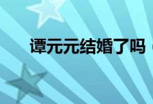 譚元元結(jié)婚了嗎（譚元元老公是誰？）