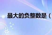 最大的負(fù)整數(shù)是（最大的負(fù)整數(shù)是多少）