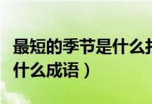 最短的季節(jié)是什么打一個成語（最短的季節(jié)是什么成語）
