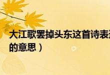 大江歌罷掉頭東這首詩(shī)表達(dá)了什么（大江歌罷掉頭東這首詩(shī)的意思）