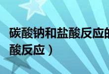 碳酸鈉和鹽酸反應(yīng)的化學方程式（碳酸鈉和鹽酸反應(yīng)）