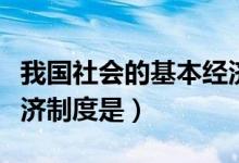 我國社會(huì)的基本經(jīng)濟(jì)制度（我國社會(huì)的基本經(jīng)濟(jì)制度是）